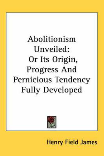 Cover image for Abolitionism Unveiled: Or Its Origin, Progress and Pernicious Tendency Fully Developed