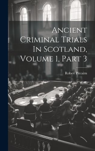Cover image for Ancient Criminal Trials In Scotland, Volume 1, Part 3