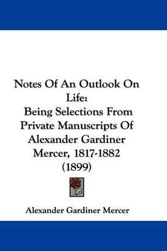 Cover image for Notes of an Outlook on Life: Being Selections from Private Manuscripts of Alexander Gardiner Mercer, 1817-1882 (1899)