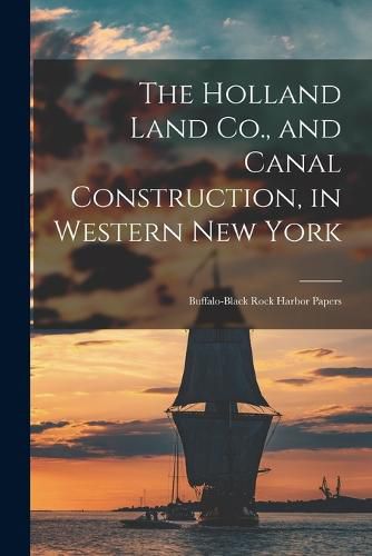 Cover image for The Holland Land Co., and Canal Construction, in Western New York; Buffalo-Black Rock Harbor Papers