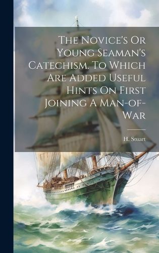Cover image for The Novice's Or Young Seaman's Catechism. To Which Are Added Useful Hints On First Joining A Man-of-war