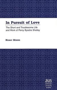 Cover image for In Pursuit of Love: The Short and Troublesome Life and Work of Percy Bysshe Shelley