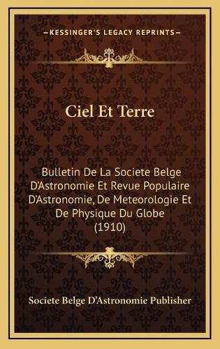 Ciel Et Terre: Bulletin de La Societe Belge D'Astronomie Et Revue Populaire D'Astronomie, de Meteorologie Et de Physique Du Globe (1910)