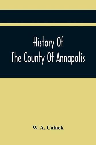 Cover image for History Of The County Of Annapolis: Including Old Port Royal And Acadia: With Memoirs Of Its Representatives In The Provincial Parliament, And Biographical And Genealogical Sketches Of Its Early English Settlers And Their Families