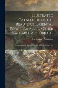 Cover image for Illustrated Catalogue of the Beautiful Oriental Porcelains and Other Valuable Art Objects: Belonging to the Estate of the Late M.C.D. Borden, Esq