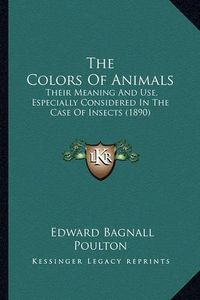 Cover image for The Colors of Animals the Colors of Animals: Their Meaning and Use, Especially Considered in the Case of Their Meaning and Use, Especially Considered in the Case of Insects (1890) Insects (1890)