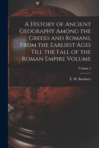 A History of Ancient Geography Among the Greeks and Romans, From the Earliest Ages Till the Fall of the Roman Empire Volume; Volume 2