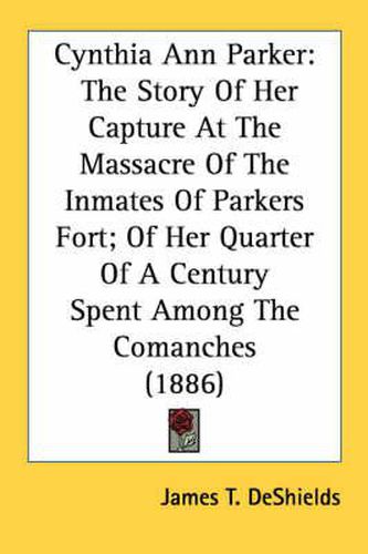 Cynthia Ann Parker: The Story of Her Capture at the Massacre of the Inmates of Parkers Fort; Of Her Quarter of a Century Spent Among the Comanches (1886)