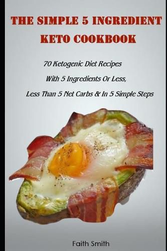The Simple 5 Ingredient Keto Cookbook: 70 Ketogenic Diet Recipes With 5 Ingredients Or Less, Less Than 5 Net Carbs & In 5 Simple Steps