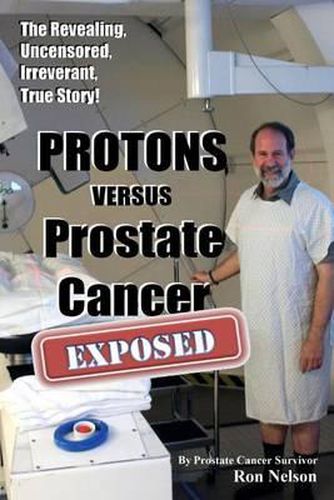 Cover image for PROTONS versus Prostate Cancer: EXPOSED: Learn what proton beam therapy for prostate cancer is really like from the patient's point of view in complete, uncensored detail.