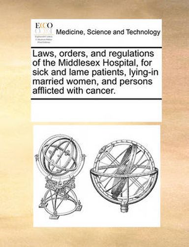 Cover image for Laws, Orders, and Regulations of the Middlesex Hospital, for Sick and Lame Patients, Lying-In Married Women, and Persons Afflicted with Cancer.