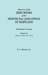 Cover image for Abstracts of the Debt Books of the Provincial Land Office of Maryland. Dorchester County, Volume II. Liber 21: 1766, 1767, 1770