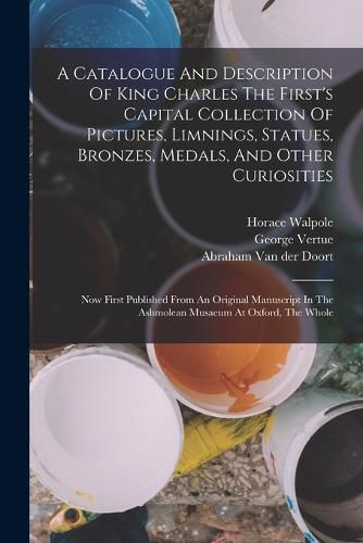 A Catalogue And Description Of King Charles The First's Capital Collection Of Pictures, Limnings, Statues, Bronzes, Medals, And Other Curiosities