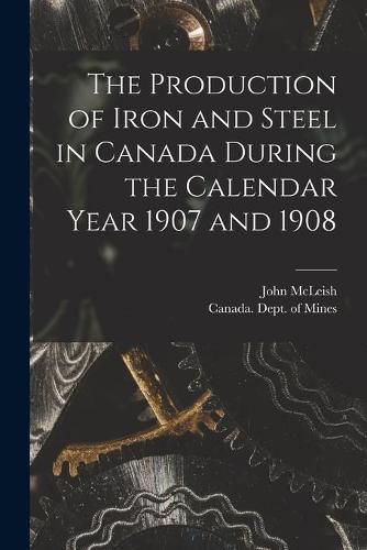 Cover image for The Production of Iron and Steel in Canada During the Calendar Year 1907 and 1908 [microform]