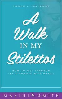 Cover image for A Walk in my Stilettos: How to get through the struggle with grace