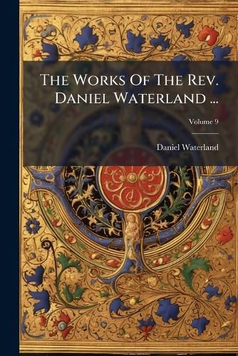 Cover image for The Works of the REV. Daniel Waterland ...: Now First Collected and Arranged. to Which Is Prefixed a Review of the Author's Life and Writings, Volume 9