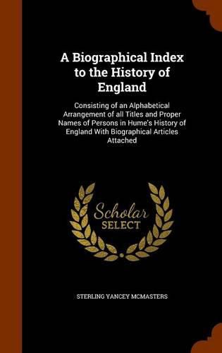 Cover image for A Biographical Index to the History of England: Consisting of an Alphabetical Arrangement of All Titles and Proper Names of Persons in Hume's History of England with Biographical Articles Attached