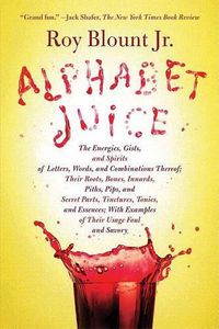 Cover image for Alphabet Juice: The Energies, Gists, and Spirits of Letters, Words, and Combinations Thereof; Their Roots, Bones, Innards, Piths, Pips