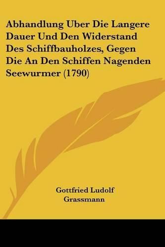 Cover image for Abhandlung Uber Die Langere Dauer Und Den Widerstand Des Schiffbauholzes, Gegen Die an Den Schiffen Nagenden Seewurmer (1790)