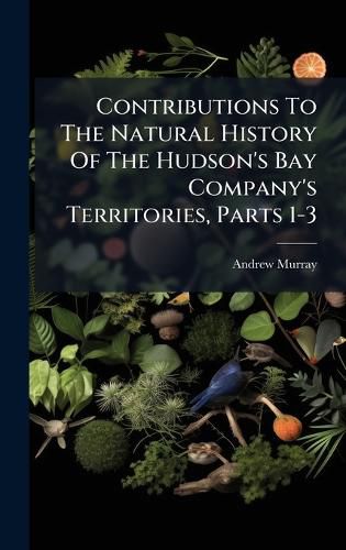 Cover image for Contributions To The Natural History Of The Hudson's Bay Company's Territories, Parts 1-3