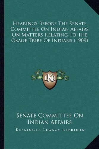 Cover image for Hearings Before the Senate Committee on Indian Affairs on Matters Relating to the Osage Tribe of Indians (1909)