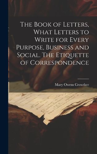 Cover image for The Book of Letters, What Letters to Write for Every Purpose, Business and Social. The Etiquette of Correspondence