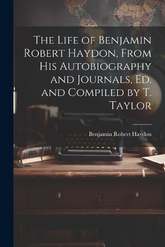 The Life of Benjamin Robert Haydon, From His Autobiography and Journals, Ed. and Compiled by T. Taylor