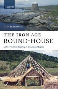 Cover image for The Iron Age Round-House: Later Prehistoric Building in Britain and Beyond