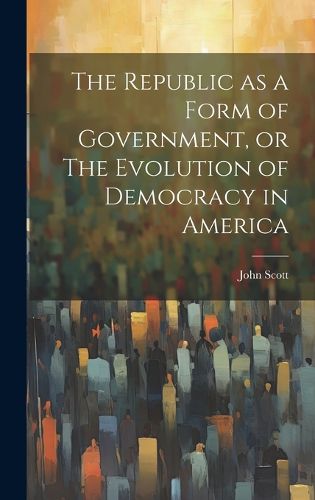Cover image for The Republic as a Form of Government, or The Evolution of Democracy in America