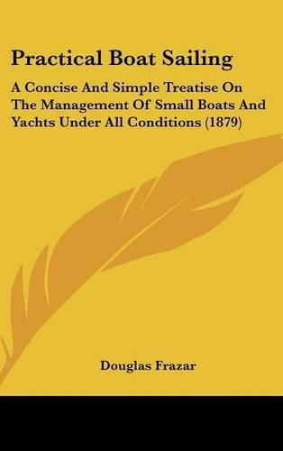 Practical Boat Sailing: A Concise and Simple Treatise on the Management of Small Boats and Yachts Under All Conditions (1879)