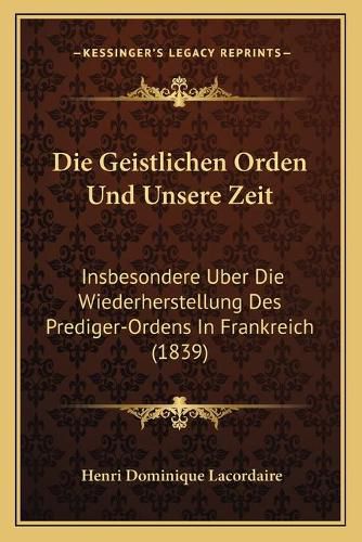 Die Geistlichen Orden Und Unsere Zeit: Insbesondere Uber Die Wiederherstellung Des Prediger-Ordens in Frankreich (1839)