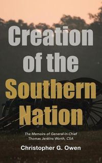 Cover image for Creation of the Southern Nation: The Memoirs of General-In-Chief Thomas Jenkins Worth, CSA