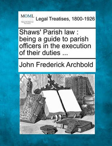 Shaws' Parish Law: Being a Guide to Parish Officers in the Execution of Their Duties ...