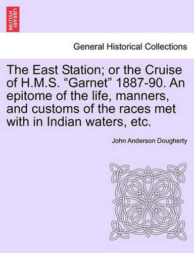 Cover image for The East Station; Or the Cruise of H.M.S. Garnet 1887-90. an Epitome of the Life, Manners, and Customs of the Races Met with in Indian Waters, Etc.