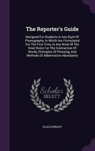 The Reporter's Guide: Designed for Students in Any Style of Phonography, in Which Are Formulated for the First Time, in Any Work of the Kind, Rules for the Contraction of Words, Principles of Phrasing, and Methods of Abbreviation Abundantly
