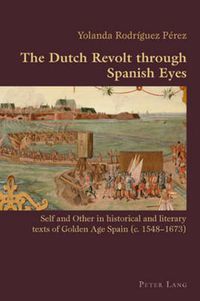 Cover image for The Dutch Revolt through Spanish Eyes: Self and Other in historical and literary texts of Golden Age Spain (c. 1548-1673)