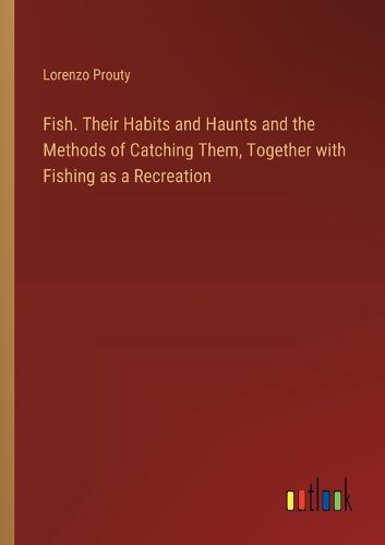 Cover image for Fish. Their Habits and Haunts and the Methods of Catching Them, Together with Fishing as a Recreation