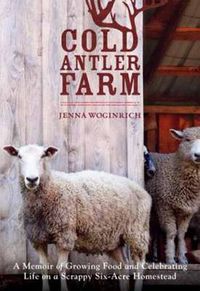 Cover image for Cold Antler Farm: A Memoir of Growing Food and Celebrating Life on a Scrappy Six-Acre Homestead