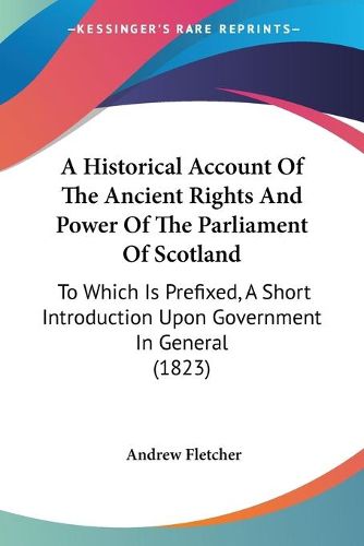 Cover image for A Historical Account Of The Ancient Rights And Power Of The Parliament Of Scotland: To Which Is Prefixed, A Short Introduction Upon Government In General (1823)