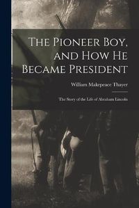 Cover image for The Pioneer Boy, and How He Became President: the Story of the Life of Abraham Lincoln