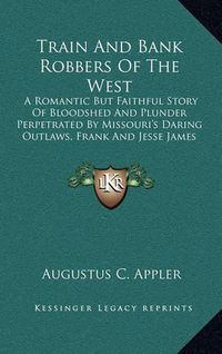 Cover image for Train and Bank Robbers of the West: A Romantic But Faithful Story of Bloodshed and Plunder Perpetrated by Missouri's Daring Outlaws, Frank and Jesse James