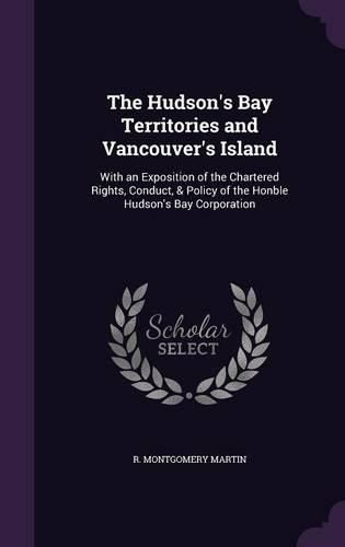 Cover image for The Hudson's Bay Territories and Vancouver's Island: With an Exposition of the Chartered Rights, Conduct, & Policy of the Honble Hudson's Bay Corporation
