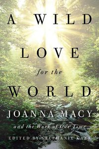Cover image for A Wild Love for the World: Joanna Macy and the Work of Our Time