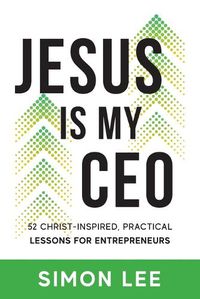 Cover image for Jesus Is My CEO: 52 Christ-Inspired, Practical Lessons for Entrepreneurs