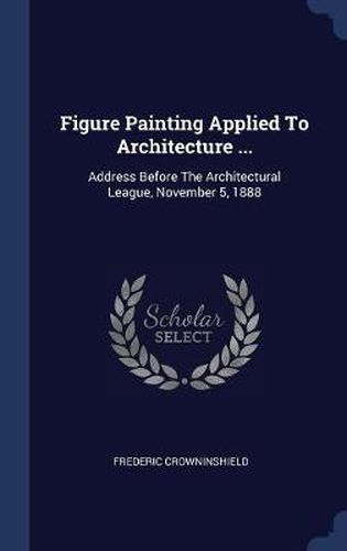 Cover image for Figure Painting Applied to Architecture ...: Address Before the Architectural League, November 5, 1888