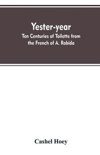 Cover image for Yester-year: ten centuries of toilette from the French of A. Robida