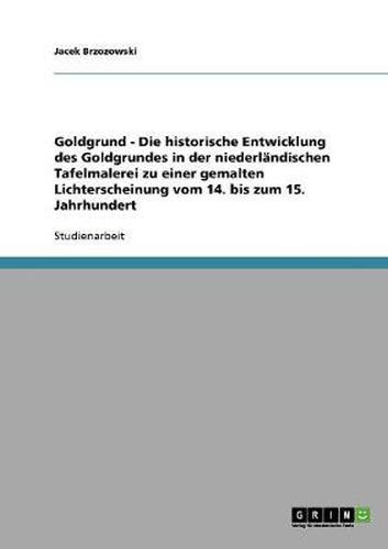 Cover image for Goldgrund - Die historische Entwicklung des Goldgrundes in der niederlandischen Tafelmalerei zu einer gemalten Lichterscheinung vom 14. bis zum 15. Jahrhundert