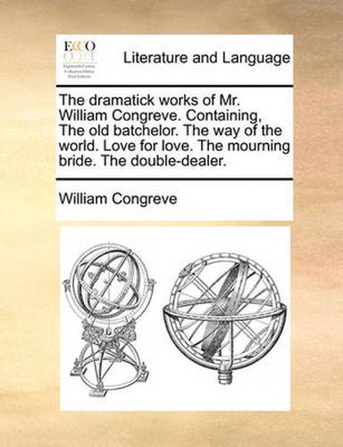 Cover image for The Dramatick Works of Mr. William Congreve. Containing, the Old Batchelor. the Way of the World. Love for Love. the Mourning Bride. the Double-Dealer.