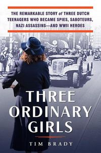 Cover image for Three Ordinary Girls: The Remarkable Story of Three Dutch Teenagers Who Became Spies, Saboteurs, Nazi Assassins and WWII Heroes