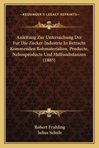 Anleitung Zur Untersuchung Der Fur Die Zucker-Industrie in Betracht Kommenden Rohmaterialien, Producte, Nebenproducte Und Hulfssubstanzen (1885)